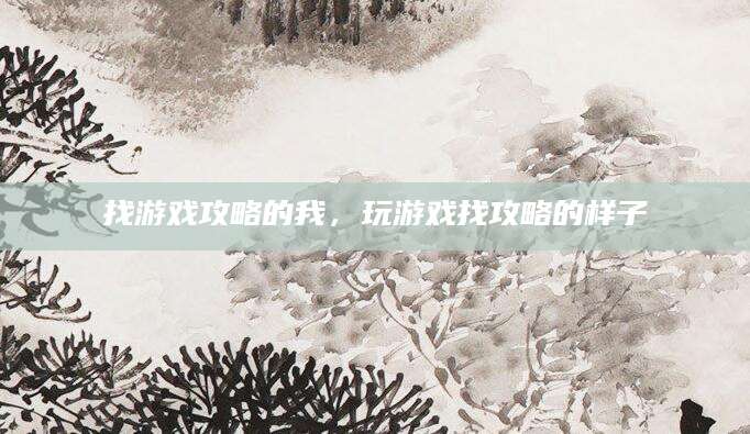 找游戏攻略的我，玩游戏找攻略的样子