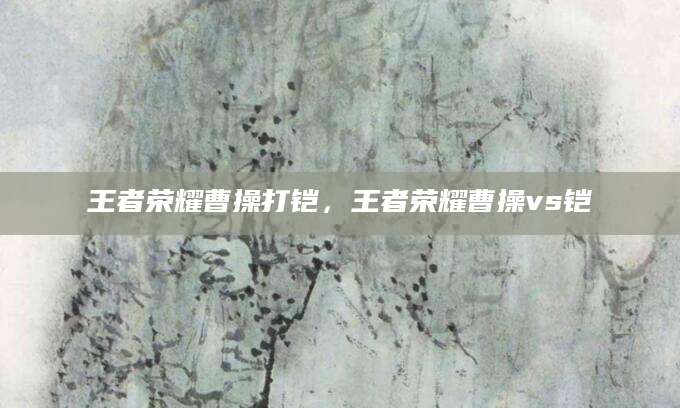 王者荣耀曹操打铠，王者荣耀曹操vs铠