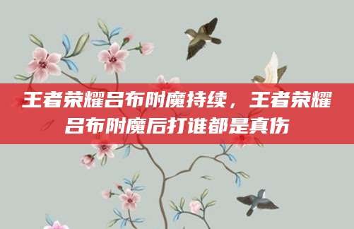 王者荣耀吕布附魔持续，王者荣耀吕布附魔后打谁都是真伤