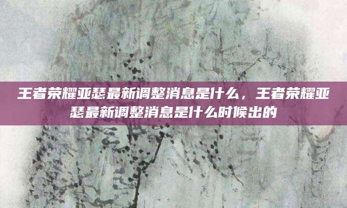 王者荣耀亚瑟最新调整消息是什么,王者荣耀亚瑟最新调整消息是什么时候出的
