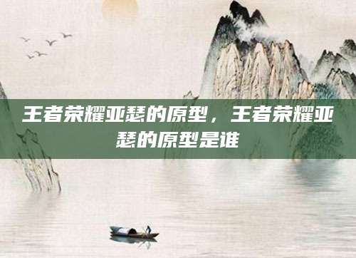 王者荣耀亚瑟的原型,王者荣耀亚瑟的原型是谁