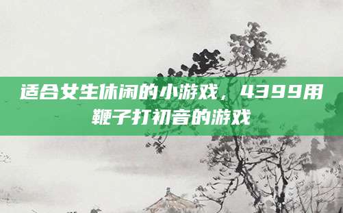 适合女生休闲的小游戏，4399用鞭子打初音的游戏