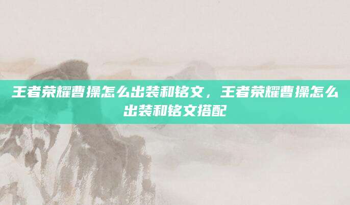 王者荣耀曹操怎么出装和铭文,王者荣耀曹操怎么出装和铭文搭配