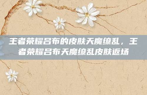 王者荣耀吕布的皮肤天魔缭乱,王者荣耀吕布天魔缭乱皮肤返场