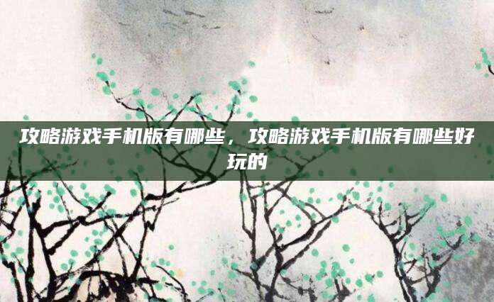 攻略游戏手机版有哪些，攻略游戏手机版有哪些好玩的