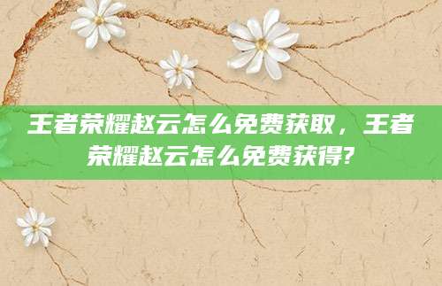 王者荣耀赵云怎么免费获取,王者荣耀赵云怎么免费获得?