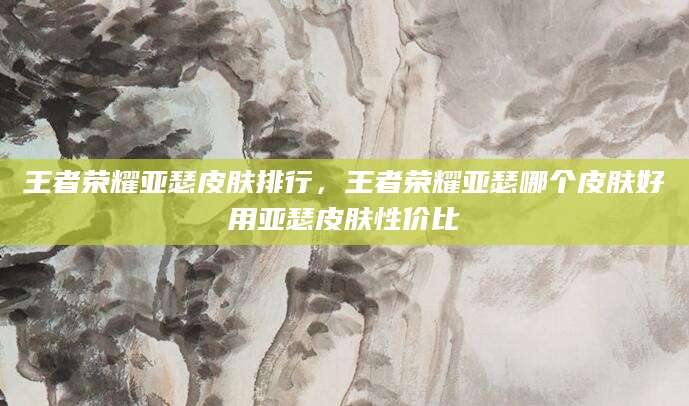 王者荣耀亚瑟皮肤排行，王者荣耀亚瑟哪个皮肤好用亚瑟皮肤性价比