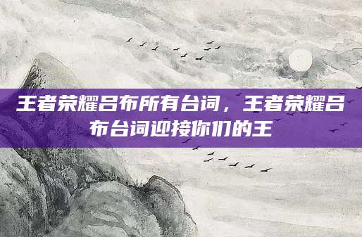 王者荣耀吕布所有台词,王者荣耀吕布台词迎接你们的王