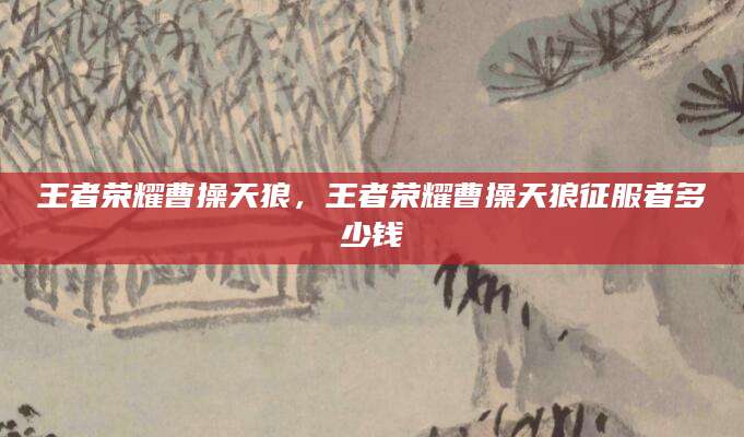 王者荣耀曹操天狼，王者荣耀曹操天狼征服者多少钱