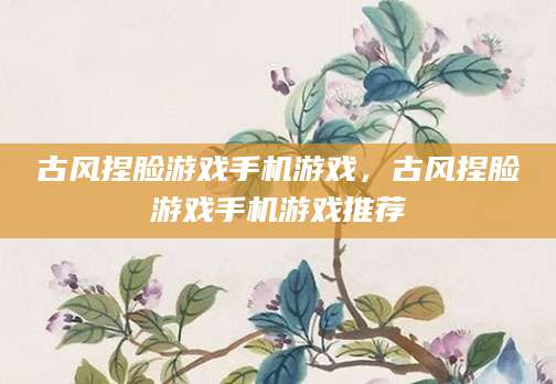 古风捏脸游戏手机游戏，古风捏脸游戏手机游戏推荐