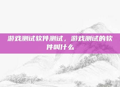 游戏测试软件测试，游戏测试的软件叫什么