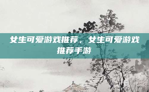 女生可爱游戏推荐，女生可爱游戏推荐手游