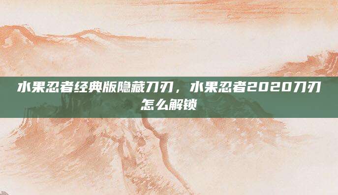 水果忍者经典版隐藏刀刃，水果忍者2020刀刃怎么解锁