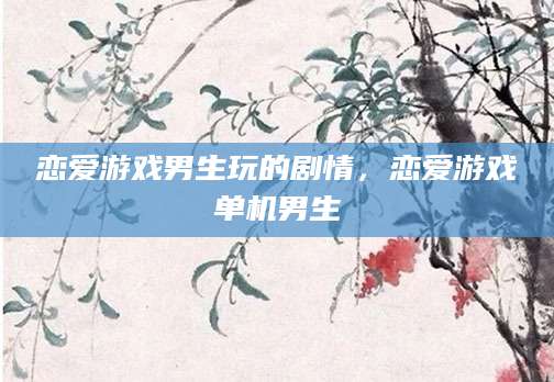 恋爱游戏男生玩的剧情，恋爱游戏单机男生