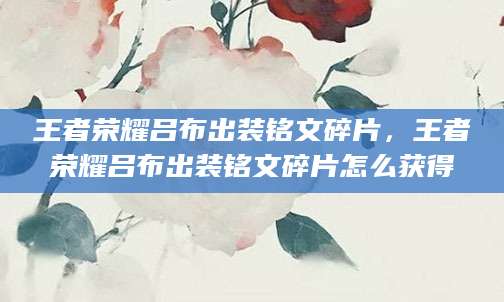 王者荣耀吕布出装铭文碎片，王者荣耀吕布出装铭文碎片怎么获得