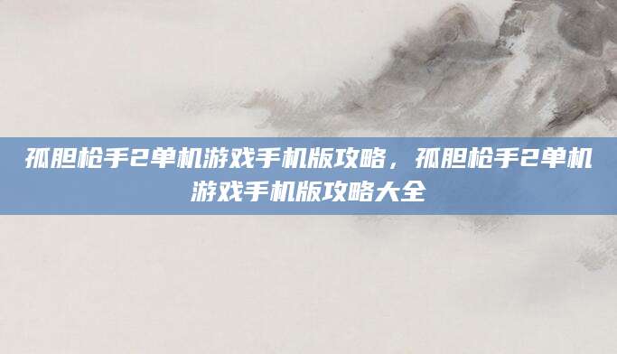 孤胆枪手2单机游戏手机版攻略，孤胆枪手2单机游戏手机版攻略大全