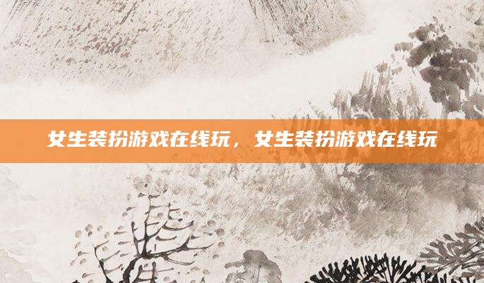 女生装扮游戏在线玩，女生装扮游戏在线玩