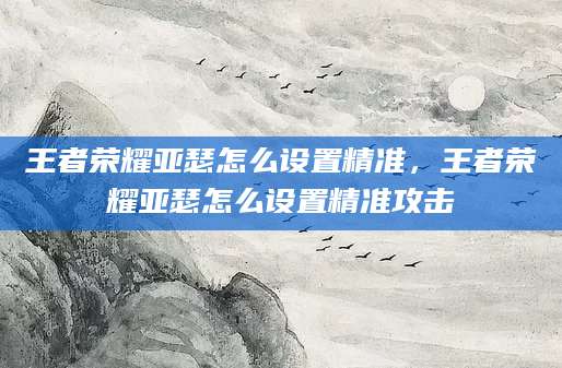 王者荣耀亚瑟怎么设置精准，王者荣耀亚瑟怎么设置精准攻击