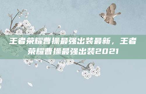 王者荣耀曹操最强出装最新，王者荣耀曹操最强出装2021