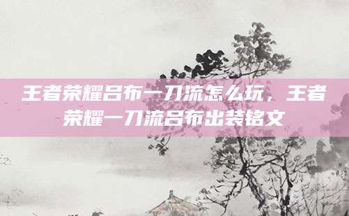 王者荣耀吕布一刀流怎么玩，王者荣耀一刀流吕布出装铭文