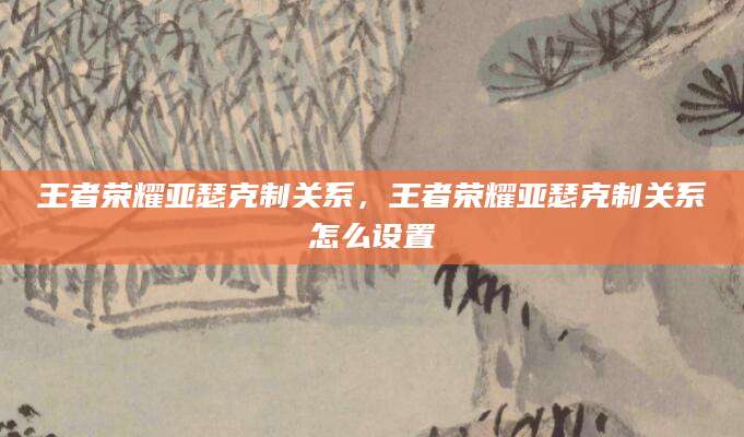 王者荣耀亚瑟克制关系，王者荣耀亚瑟克制关系怎么设置