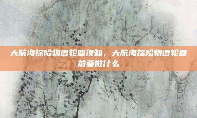 大航海探险物语轮回须知，大航海探险物语轮回前要做什么
