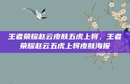 王者荣耀赵云皮肤五虎上将，王者荣耀赵云五虎上将皮肤海报