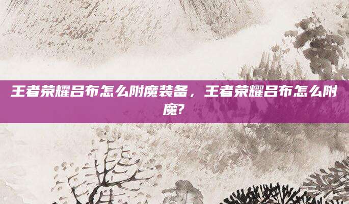 王者荣耀吕布怎么附魔装备,王者荣耀吕布怎么附魔?