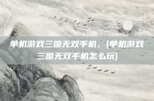 单机游戏三国无双手机，(单机游戏三国无双手机怎么玩)