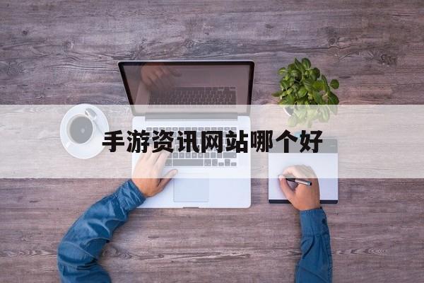 手游资讯网站哪个好，(手游资讯网站哪个好看)
