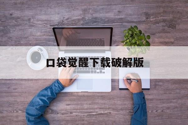 口袋觉醒下载破解版，(口袋觉醒破解版下载无限钻石)