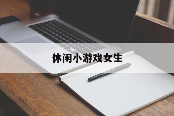 休闲小游戏女生，(休闲小游戏在线玩)