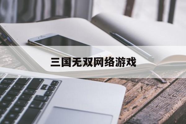 三国无双网络游戏，(三国无双online官网)