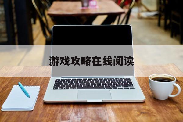 游戏攻略在线阅读，(游戏攻略在线阅读全文)